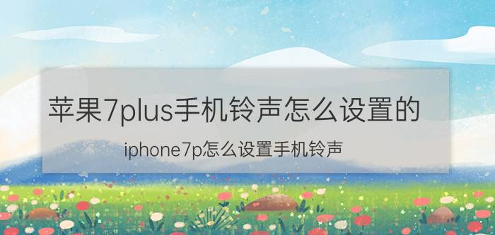 苹果7plus手机铃声怎么设置的 iphone7p怎么设置手机铃声？